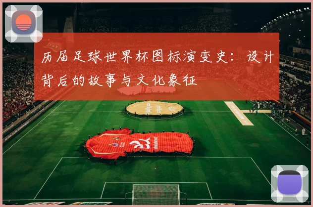 历届足球世界杯图标演变史:设计背后的故事与文化象征