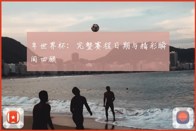 年世界杯：完整赛程日期与精彩瞬间回顾