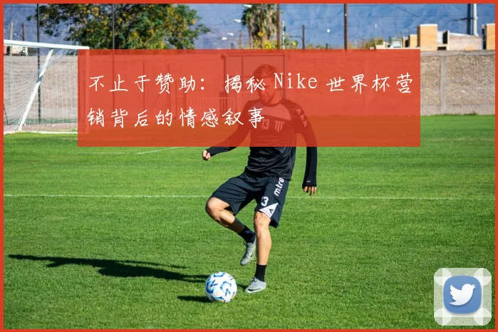 不止于赞助:揭秘 Nike 世界杯营销背后的情感叙事