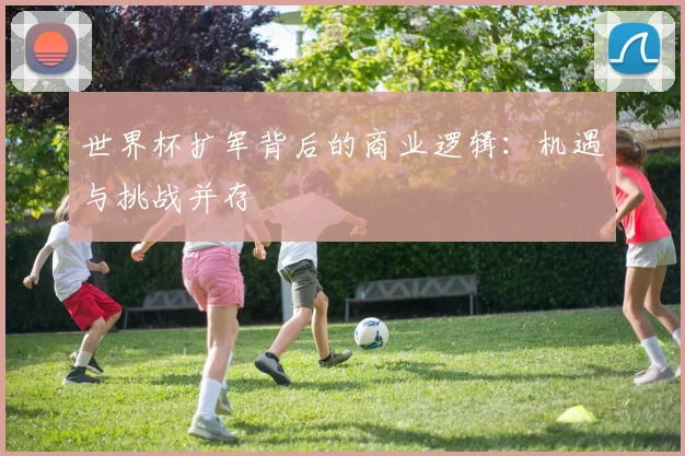世界杯扩军背后的商业逻辑：机遇与挑战并存