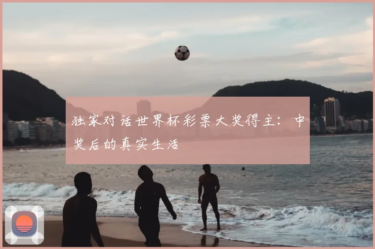独家对话世界杯彩票大奖得主：中奖后的真实生活
