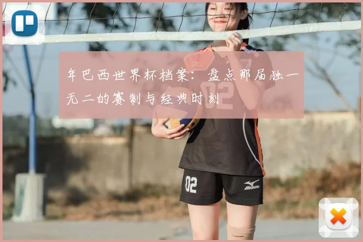 年巴西世界杯档案：盘点那届独一无二的赛制与经典时刻