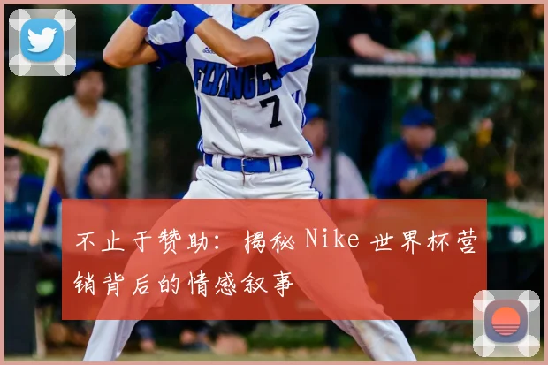 不止于赞助：揭秘 Nike 世界杯营销背后的情感叙事
