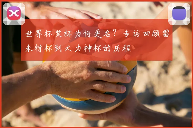 世界杯奖杯为何更名?专访回顾雷米特杯到大力神杯的历程