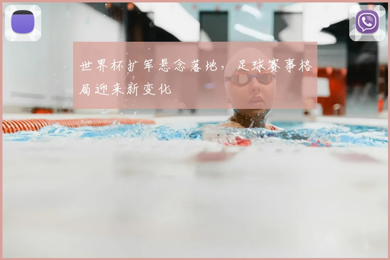 世界杯扩军悬念落地，足球赛事格局迎来新变化