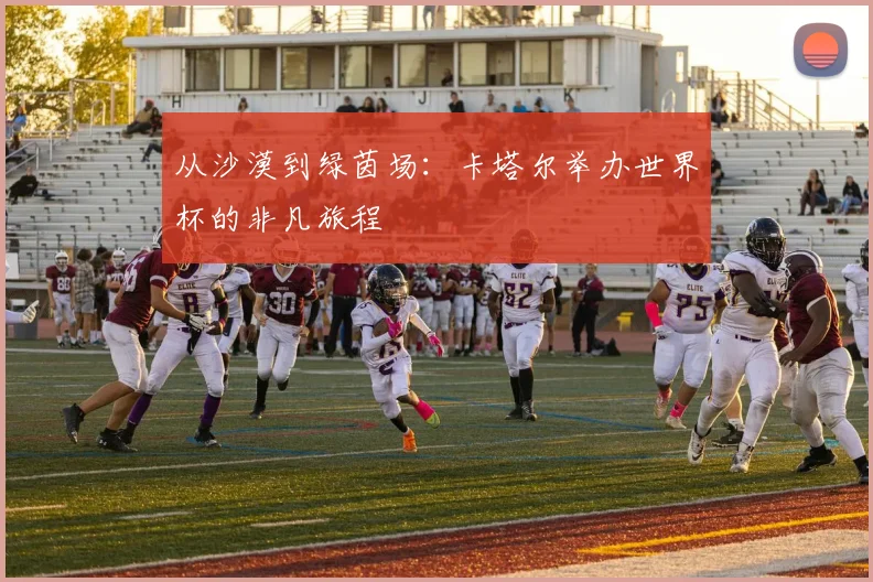 从沙漠到绿茵场：卡塔尔举办世界杯的非凡旅程