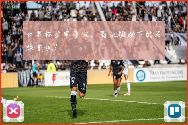 世界杯扩军争议：商业驱动下的足球变味？