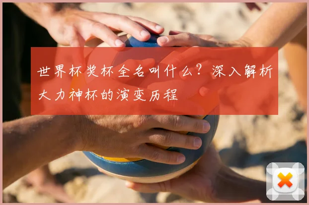 世界杯奖杯全名叫什么？深入解析大力神杯的演变历程