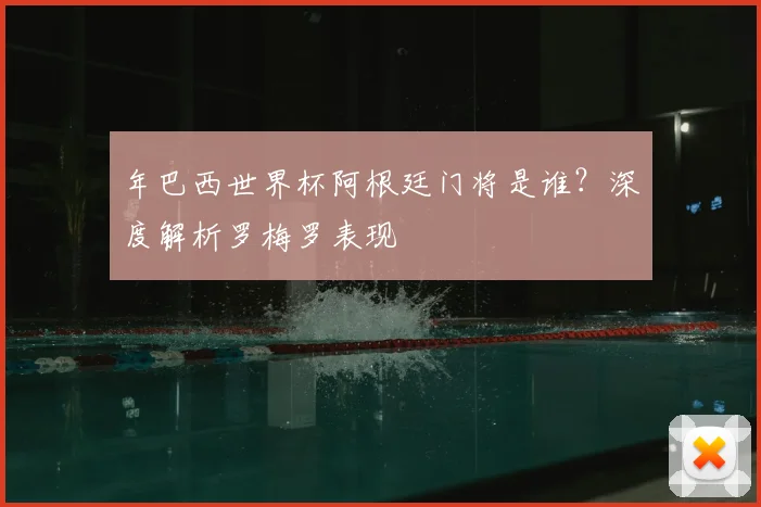 年巴西世界杯阿根廷门将是谁？深度解析罗梅罗表现