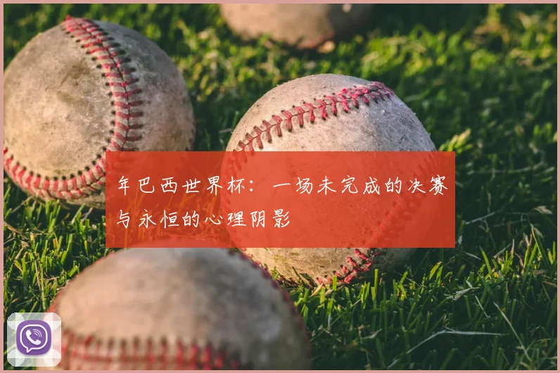年巴西世界杯：一场未完成的决赛与永恒的心理阴影