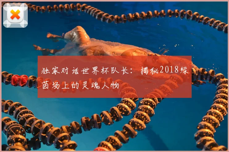 独家对话世界杯队长：揭秘2018绿茵场上的灵魂人物