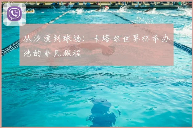 从沙漠到球场：卡塔尔世界杯举办地的非凡旅程