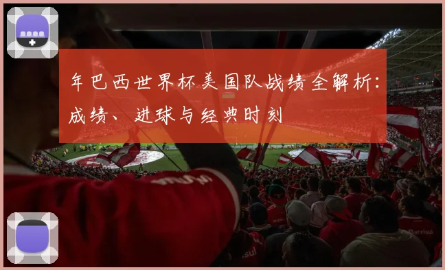 年巴西世界杯美国队战绩全解析：成绩、进球与经典时刻