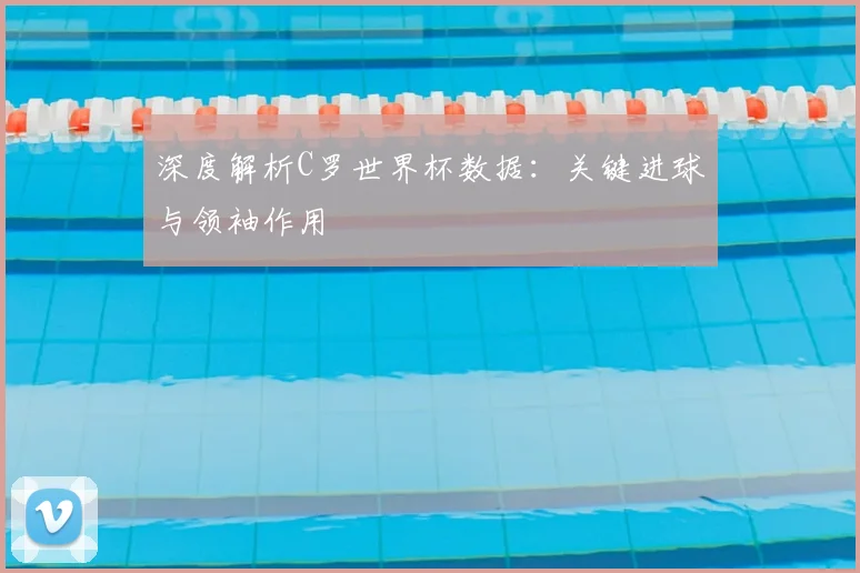 深度解析C罗世界杯数据:关键进球与领袖作用