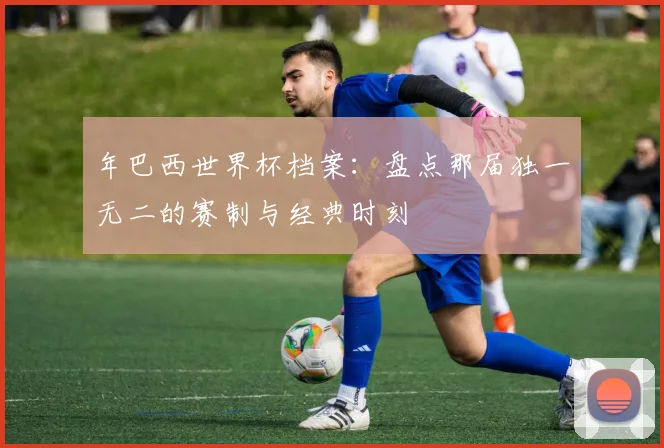 年巴西世界杯档案：盘点那届独一无二的赛制与经典时刻