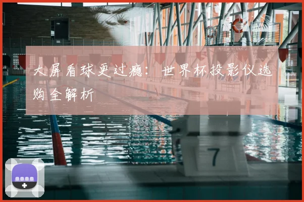 大屏看球更过瘾：世界杯投影仪选购全解析