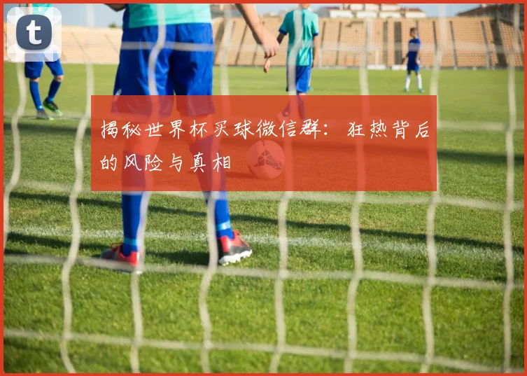 揭秘世界杯买球微信群：狂热背后的风险与真相