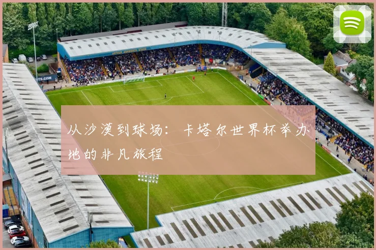 从沙漠到球场：卡塔尔世界杯举办地的非凡旅程