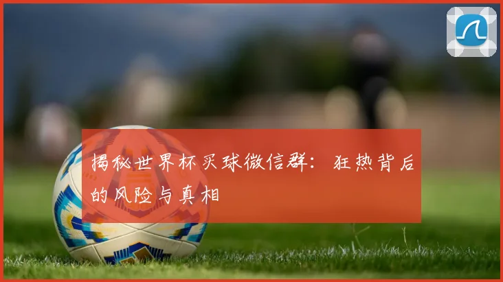 揭秘世界杯买球微信群：狂热背后的风险与真相