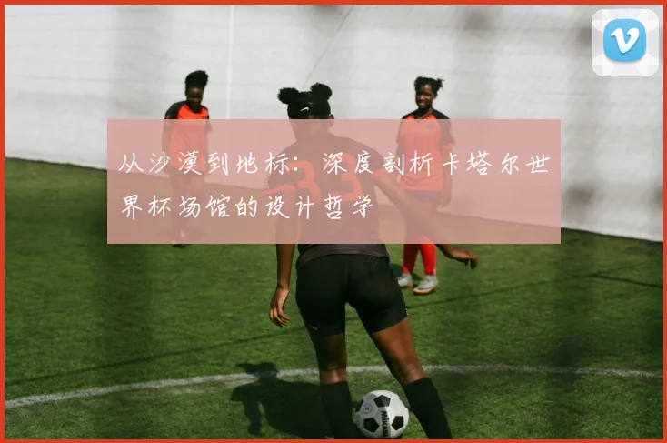 从沙漠到地标：深度剖析卡塔尔世界杯场馆的设计哲学