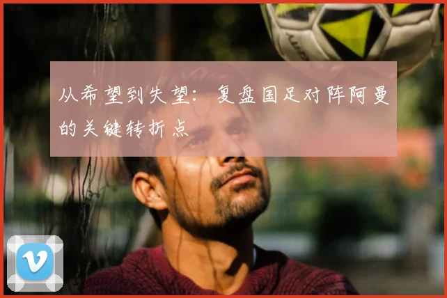从希望到失望:复盘国足对阵阿曼的关键转折点