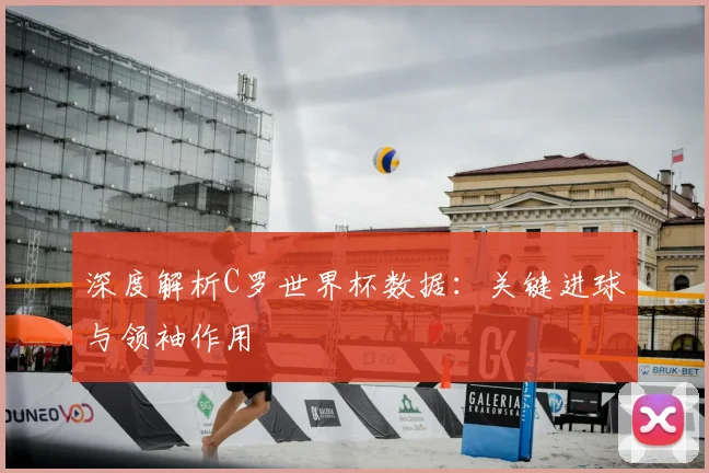 深度解析C罗世界杯数据：关键进球与领袖作用