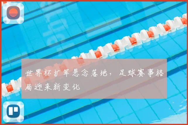 世界杯扩军悬念落地，足球赛事格局迎来新变化