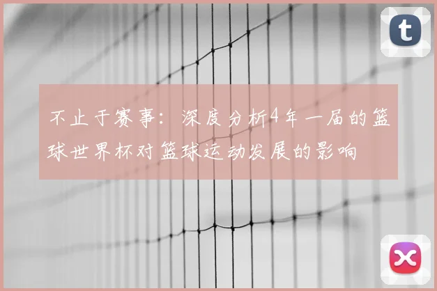 不止于赛事:深度分析4年一届的篮球世界杯对篮球运动发展的影响