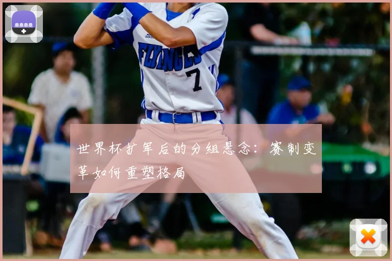 世界杯扩军后的分组悬念：赛制变革如何重塑格局