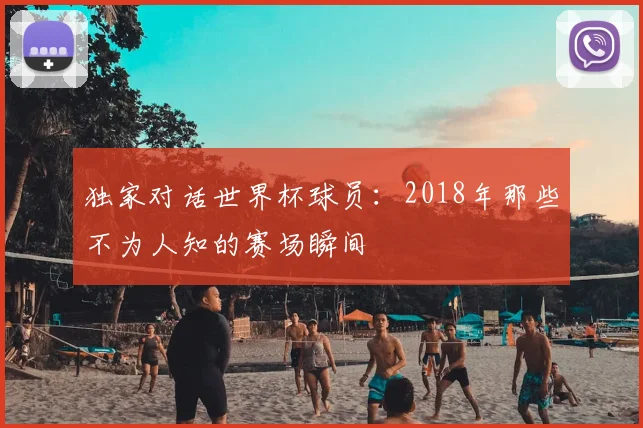 独家对话世界杯球员：2018年那些不为人知的赛场瞬间