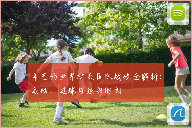 年巴西世界杯美国队战绩全解析：成绩、进球与经典时刻