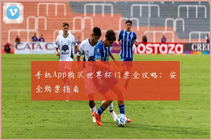 手机App购买世界杯门票全攻略：安全购票指南