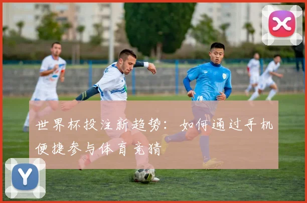 世界杯投注新趋势：如何通过手机便捷参与体育竞猜