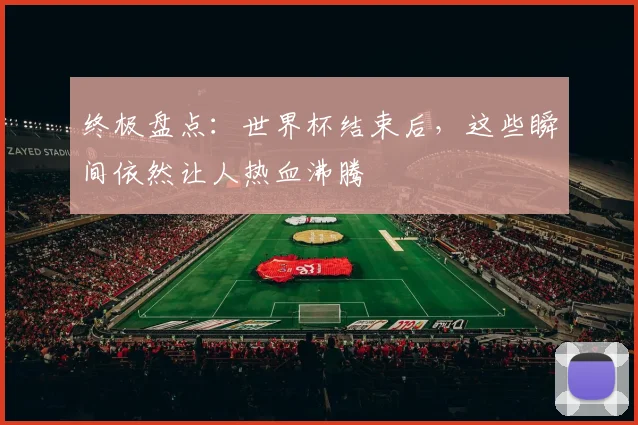 终极盘点：世界杯结束后，这些瞬间依然让人热血沸腾