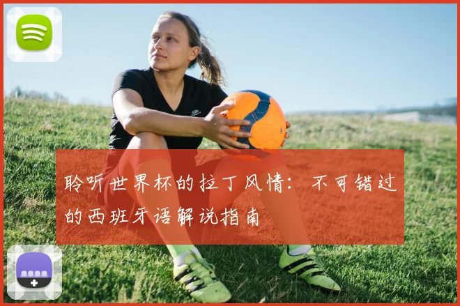 聆听世界杯的拉丁风情：不可错过的西班牙语解说指南