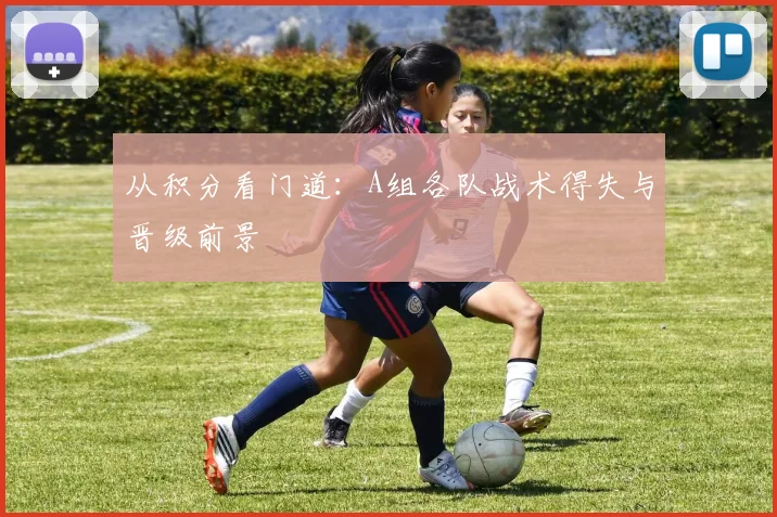 从积分看门道：A组各队战术得失与晋级前景